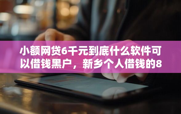 小额网贷6千元到底什么软件可以借钱黑户，新乡个人借钱的8个平台介绍