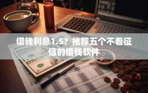 借钱利息1.5？推荐五个不看征信的借钱软件