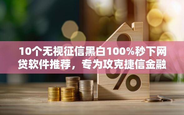 10个无视征信黑白100%秒下网贷软件推荐，专为攻克捷信金融贷款不通过率难题