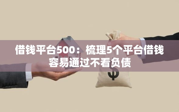 借钱平台500：梳理5个平台借钱容易通过不看负债