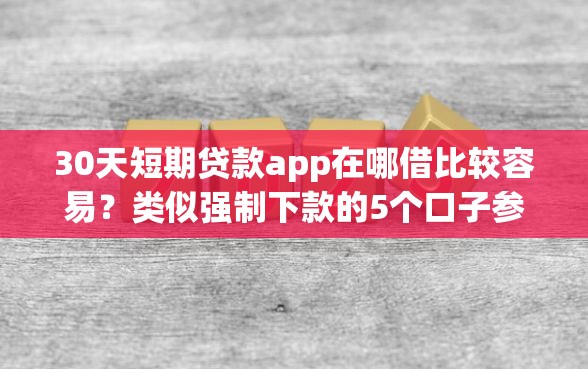 30天短期贷款app在哪借比较容易？类似强制下款的5个口子参考