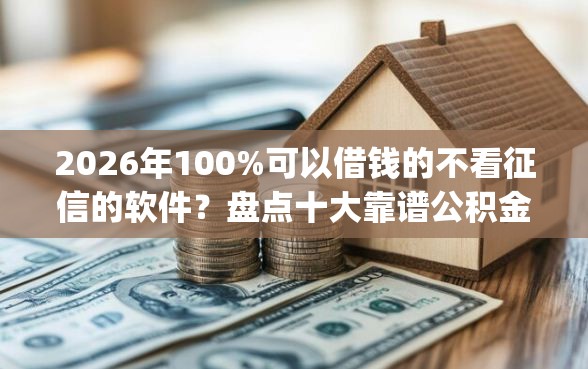 2026年100%可以借钱的不看征信的软件？盘点十大靠谱公积金借钱app