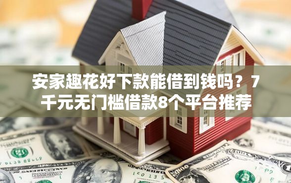 安家趣花好下款能借到钱吗？7千元无门槛借款8个平台推荐