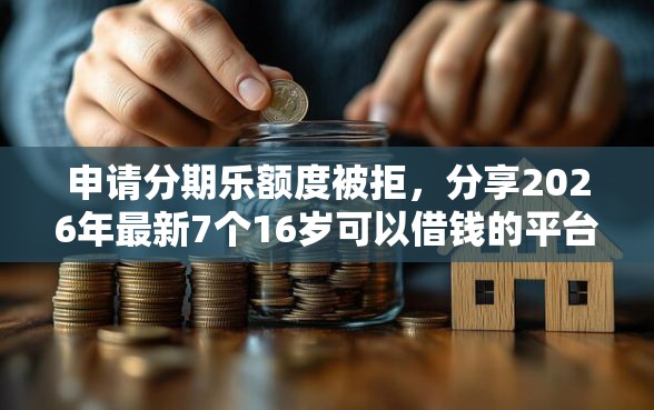 申请分期乐额度被拒,分享2026年最新7个16岁可以借钱的平台 申请分期乐额度被拒,分享2026年最新7个16岁可以借钱的平台