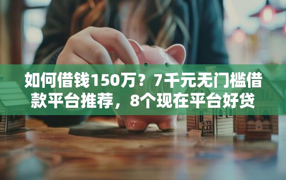 如何借钱150万？7千元无门槛借款平台推荐，8个现在平台好贷款盘点