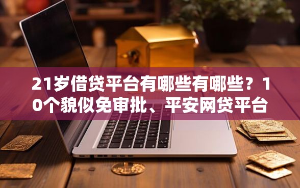21岁借贷平台有哪些有哪些？10个貌似免审批、平安网贷平台合集