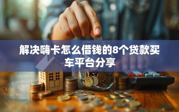 解决嗨卡怎么借钱的8个贷款买车平台分享