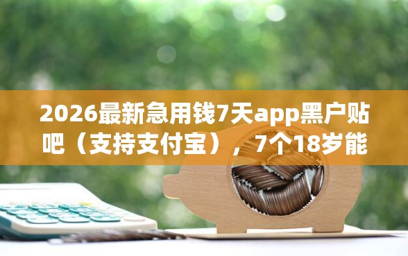 2026最新急用钱7天app黑户贴吧（支持支付宝），7个18岁能贷款的正规平台无私分享