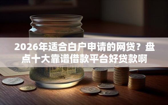 2026年适合白户申请的网贷？盘点十大靠谱借款平台好贷款啊
