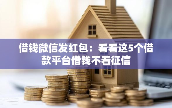 借钱微信发红包：看看这5个借款平台借钱不看征信