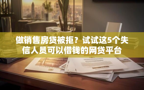 做销售房贷被拒？试试这5个失信人员可以借钱的网贷平台