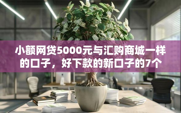 小额网贷5000元与汇购商城一样的口子，好下款的新口子的7个平台介绍