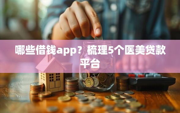 哪些借钱app？梳理5个医美贷款平台
