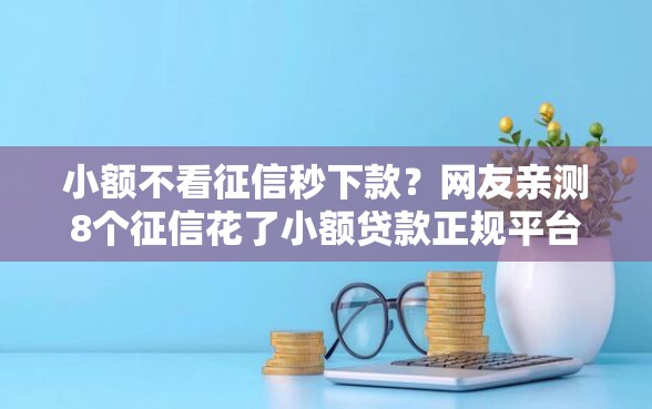 小额不看征信秒下款?网友亲测8个征信花了小额贷款正规平台盘点 小额不看征信秒下款?网友亲测8个征信花了小额贷款正规平台盘点