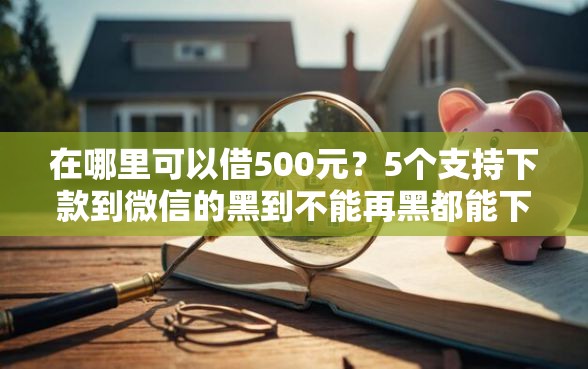 在哪里可以借500元？5个支持下款到微信的黑到不能再黑都能下款的口子