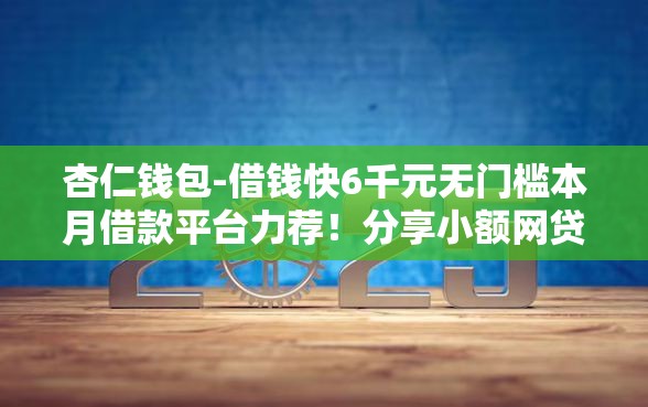 杏仁钱包-借钱快6千元无门槛本月借款平台力荐！分享小额网贷口子6千元无门槛借款