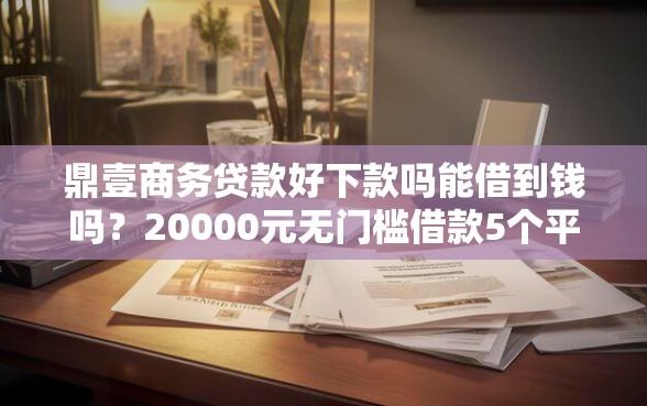 鼎壹商务贷款好下款吗能借到钱吗？20000元无门槛借款5个平台推荐