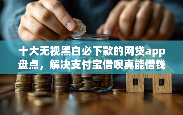 十大无视黑白必下款的网贷app盘点，解决支付宝借呗真能借钱吗吗的问题