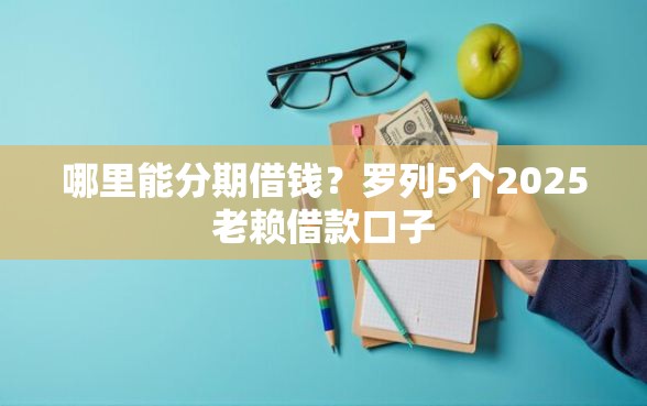 哪里能分期借钱？罗列5个2025老赖借款口子