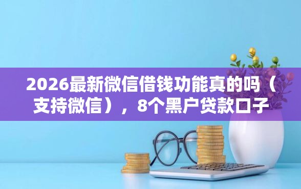 2026最新微信借钱功能真的吗(支持微信),8个黑户贷款口子秒下的无私分享 2026最新微信借钱功能真的吗(支持微信),8个黑户贷款口子秒下的无私分享