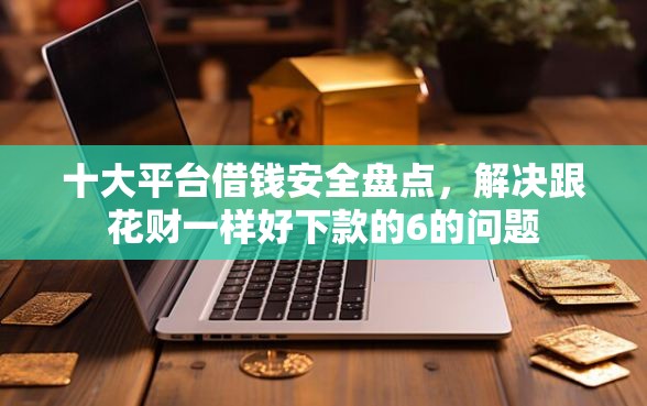 十大平台借钱安全盘点，解决跟花财一样好下款的6的问题