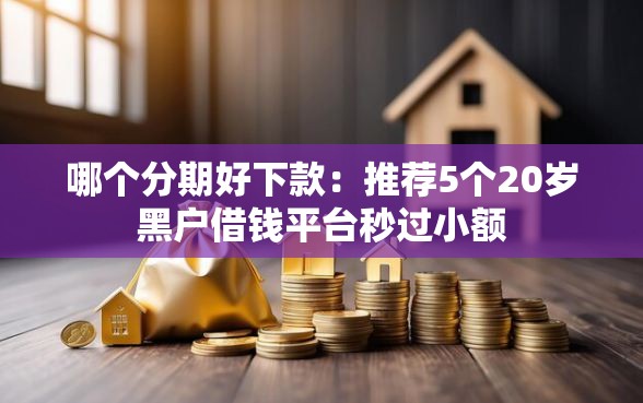 哪个分期好下款：推荐5个20岁黑户借钱平台秒过小额