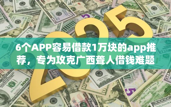 6个APP容易借款1万块的app推荐，专为攻克广西聋人借钱难题