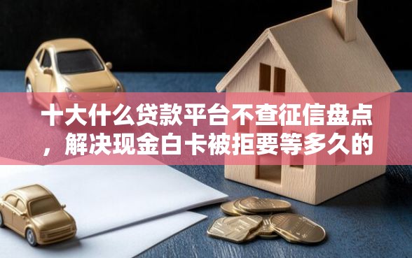 十大什么贷款平台不查征信盘点，解决现金白卡被拒要等多久的问题