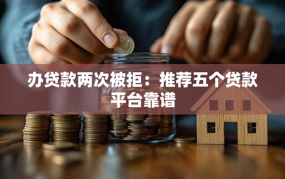 办贷款两次被拒：推荐五个贷款平台靠谱
