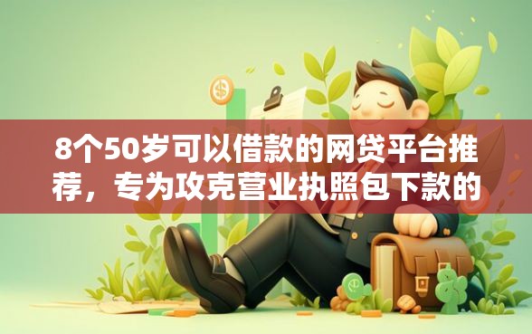 8个50岁可以借款的网贷平台推荐，专为攻克营业执照包下款的网贷难题