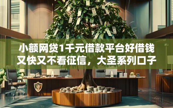 小额网贷1千元借款平台好借钱又快又不看征信，大圣系列口子入口在哪里的6个平台介绍
