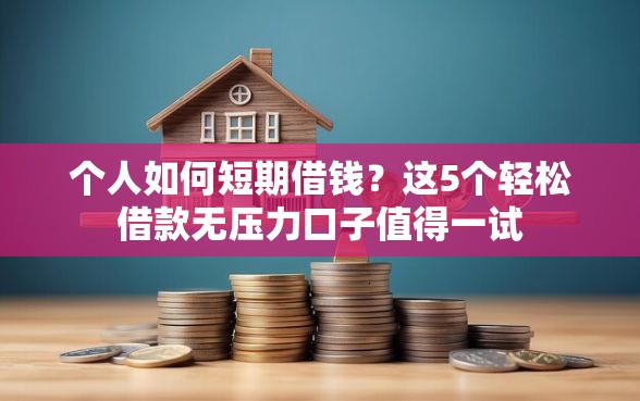 个人如何短期借钱？这5个轻松借款无压力口子值得一试