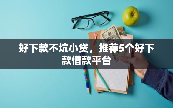好下款不坑小贷，推荐5个好下款借款平台