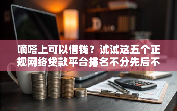 嘀嗒上可以借钱？试试这五个正规网络贷款平台排名不分先后不分先后