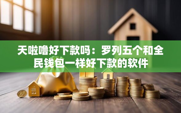 天啦噜好下款吗：罗列五个和全民钱包一样好下款的软件