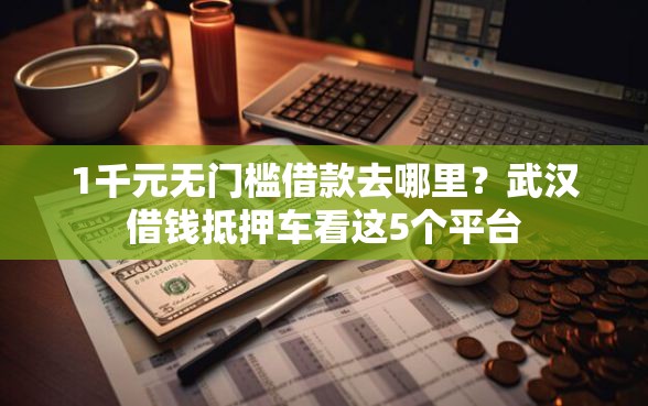 1千元无门槛借款去哪里？武汉借钱抵押车看这5个平台