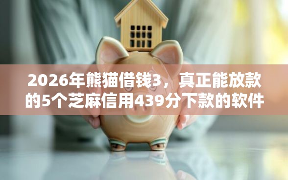 2026年熊猫借钱3，真正能放款的5个芝麻信用439分下款的软件推荐