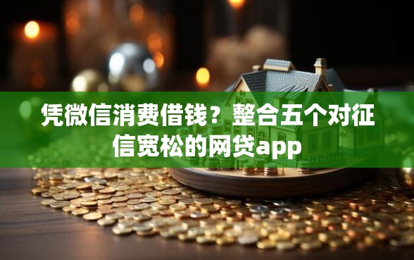 凭微信消费借钱?整合五个对征信宽松的网贷app 凭微信消费借钱?整合五个对征信宽松的网贷app