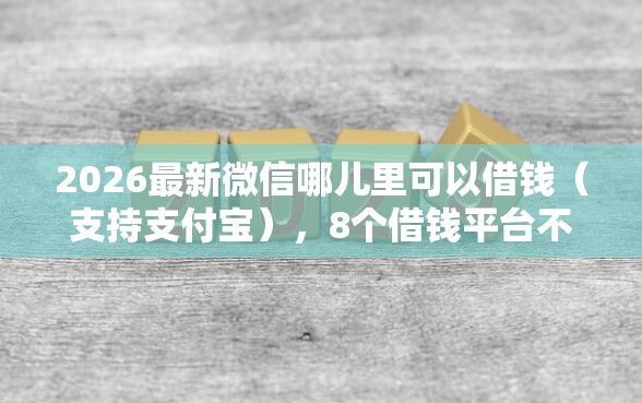 2026最新微信哪儿里可以借钱（支持支付宝），8个借钱平台不看综合评估的平台无私分享