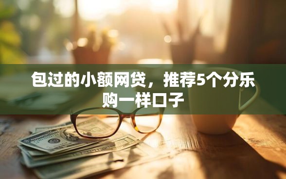 包过的小额网贷，推荐5个分乐购一样口子