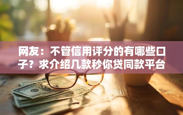 网友：不管信用评分的有哪些口子？求介绍几款秒你贷同款平台