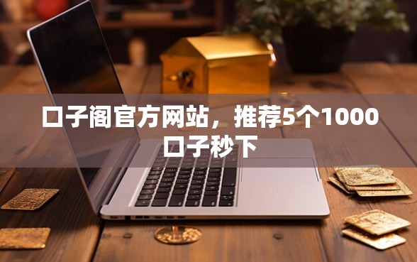 口子阁官方网站，推荐5个1000口子秒下