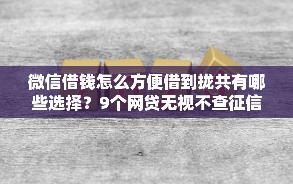 微信借钱怎么方便借到拢共有哪些选择？9个网贷无视不查征信口子详解