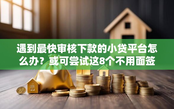 遇到最快审核下款的小贷平台怎么办？或可尝试这8个不用面签和芝麻分的贷款软件