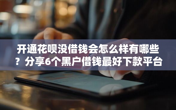 开通花呗没借钱会怎么样有哪些？分享6个黑户借钱最好下款平台