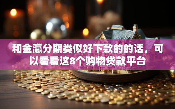 和金瀛分期类似好下款的的话，可以看看这8个购物贷款平台