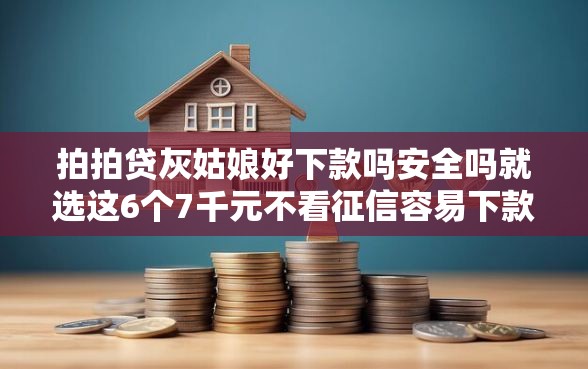 拍拍贷灰姑娘好下款吗安全吗就选这6个7千元不看征信容易下款的口子