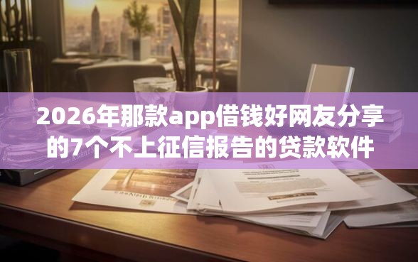 2026年那款app借钱好网友分享的7个不上征信报告的贷款软件我觉得不错！