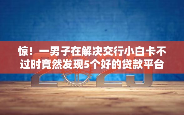 惊！一男子在解决交行小白卡不过时竟然发现5个好的贷款平台利息低，事后分享了出来