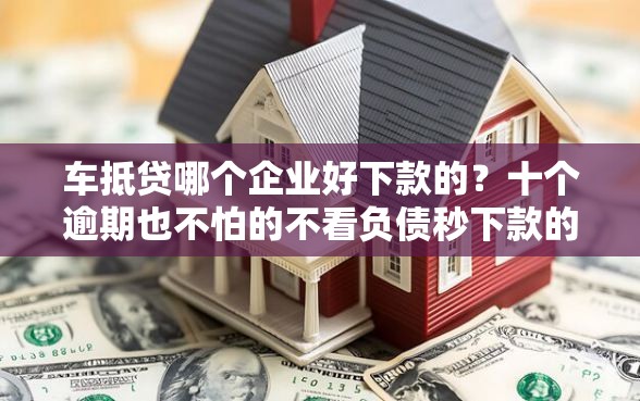 车抵贷哪个企业好下款的？十个逾期也不怕的不看负债秒下款的网贷软件